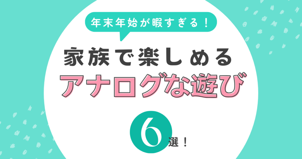 年末年始　暇すぎる　家族で遊べる　アナログな遊び6選