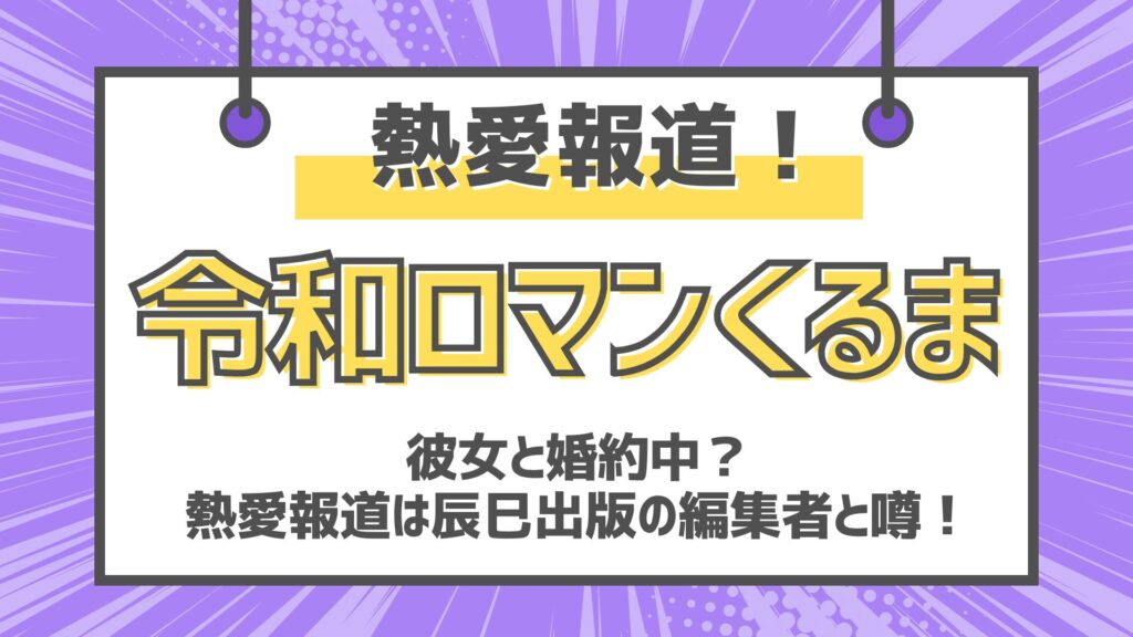 令和ロマンくるま　高比良くるま　熱愛報道　彼女と婚約中　辰巳出版編集者　歴代彼女