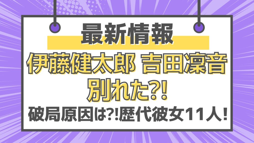 伊藤健太郎と吉田凜音は別れた⁈ 破局原因は⁈歴代彼女11人【最新】