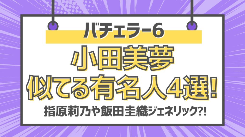 バチェラー6小田美夢似てる有名人4選!指原莉乃や飯田香織ジェネリック⁈