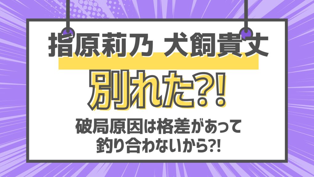 指原莉乃と犬飼貴丈は別れた⁈破局原因は格差があって釣り合わないから⁈