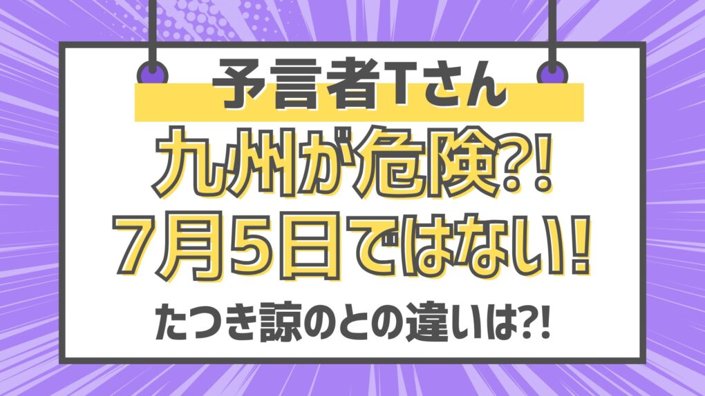 予言者Tさん九州が危険⁈7月5日ではなく8月!たつき諒との違いは⁈