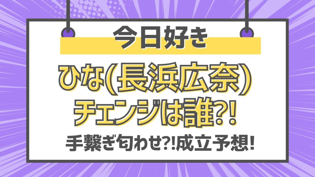 【今日好き】ひな(長浜広奈)チェンジは誰⁈手繋ぎ匂わせ⁈成立予想!