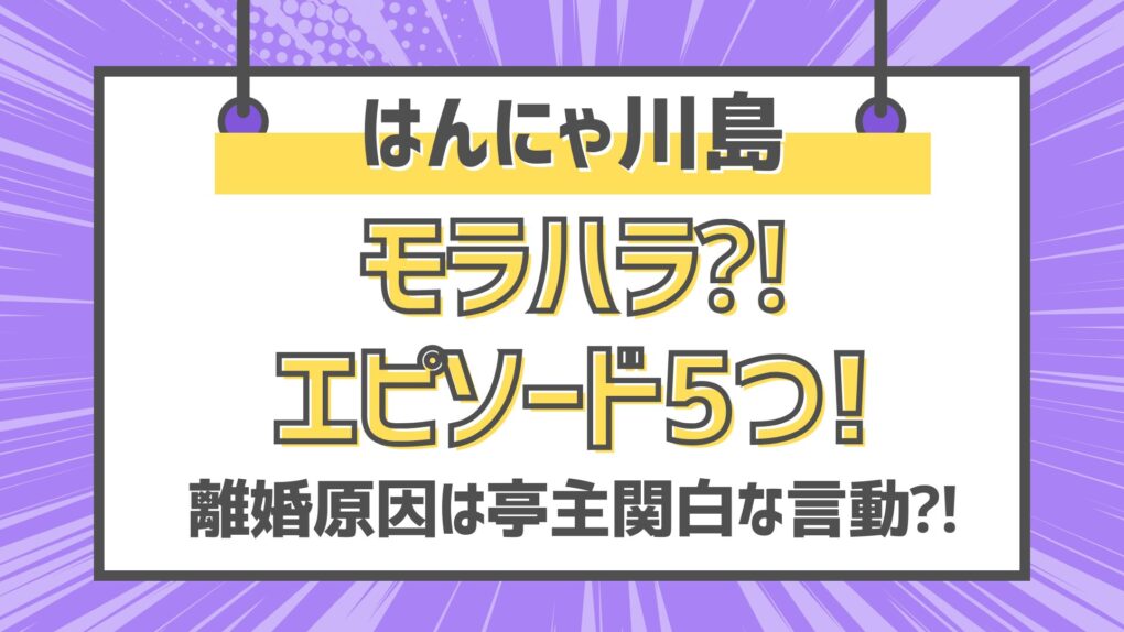 はんにゃ川島モラハラエピソード5つ!離婚原因は亭主関白な言動⁈