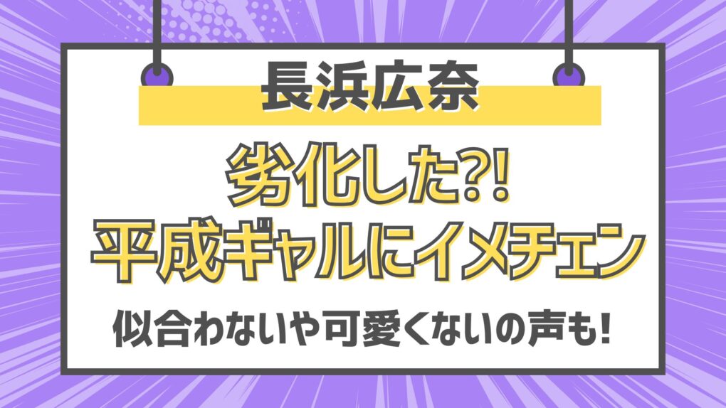 長浜広奈劣化した⁈ギャルにイメチェン!似合わないや可愛くないの声⁈