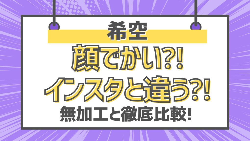 希空は顔でかい⁈インスタと違うとの声も!無加工と徹底比較!