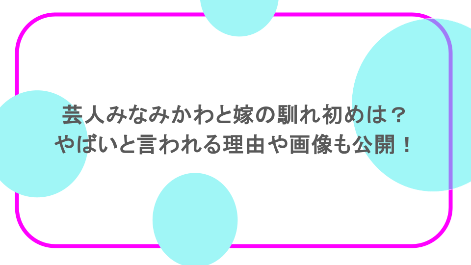 芸人みなみかわと嫁の馴れ初めは？やばいと言われる理由や画像も公開！