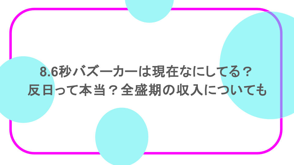 8.6秒バズーカーは現在なにしてる？反日って本当？全盛期の収入についても