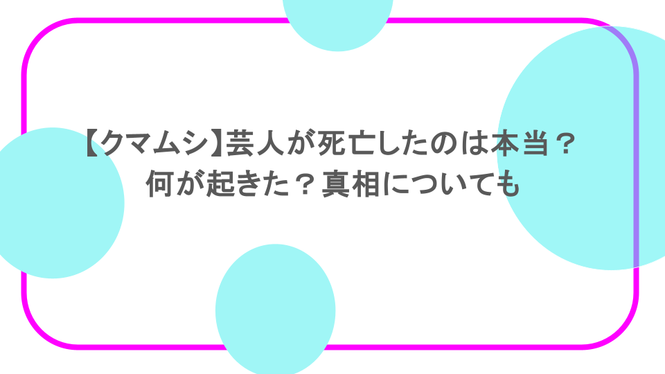 【クマムシ】芸人が死亡したのは本当？何が起きた？真相についても