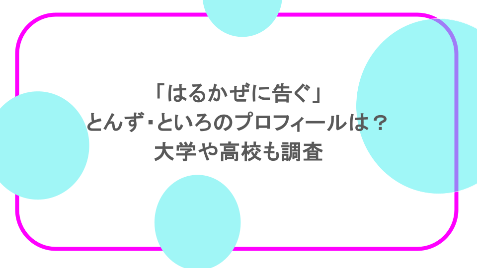 「はるかぜに告ぐ」とんず・といろのプロフィールは？大学や高校も調査