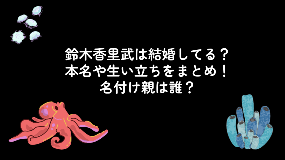 鈴木香里武は結婚してる？本名や生い立ちをまとめ！名付け親は誰？
